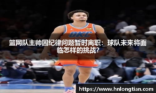 篮网队主帅因纪律问题暂时离职：球队未来将面临怎样的挑战？