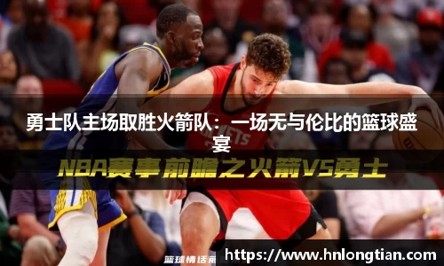 勇士队主场取胜火箭队：一场无与伦比的篮球盛宴