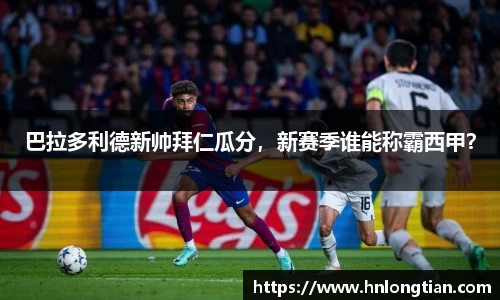 巴拉多利德新帅拜仁瓜分，新赛季谁能称霸西甲？