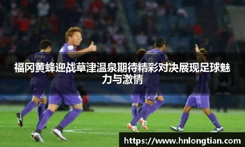 福冈黄蜂迎战草津温泉期待精彩对决展现足球魅力与激情