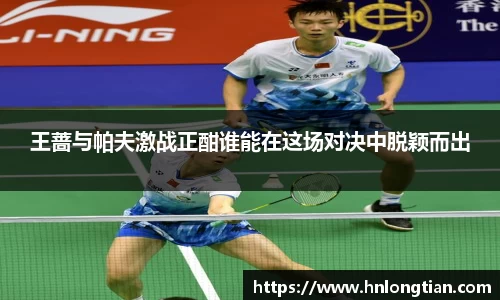 王蔷与帕夫激战正酣谁能在这场对决中脱颖而出