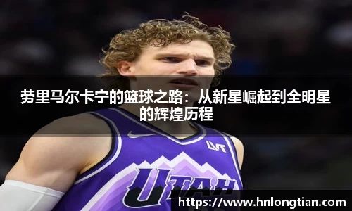 劳里马尔卡宁的篮球之路：从新星崛起到全明星的辉煌历程